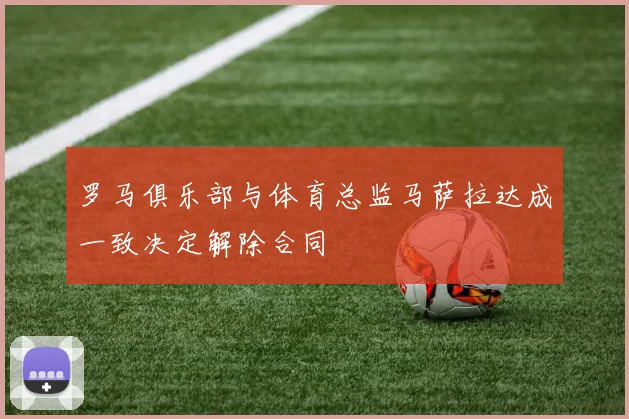 罗马俱乐部与体育总监马萨拉达成一致决定解除合同