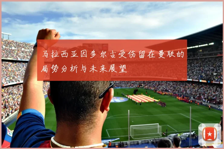 马拉西亚因多尔古受伤留在曼联的局势分析与未来展望