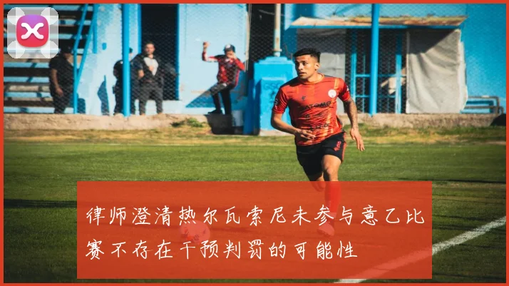 律师澄清热尔瓦索尼未参与意乙比赛不存在干预判罚的可能性