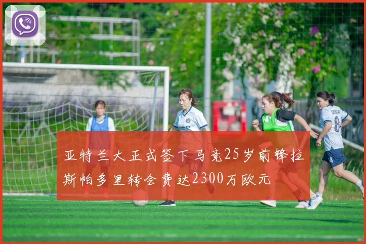 亚特兰大正式签下马竞25岁前锋拉斯帕多里转会费达2300万欧元