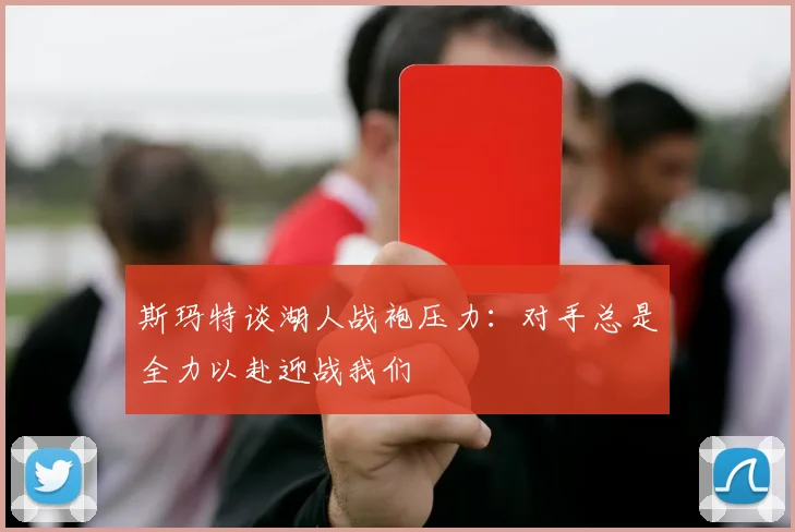 斯玛特谈湖人战袍压力：对手总是全力以赴迎战我们