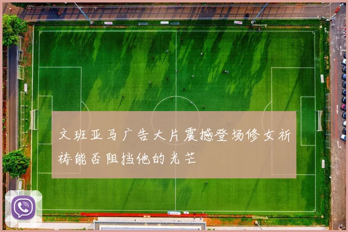 文班亚马广告大片震撼登场修女祈祷能否阻挡他的光芒