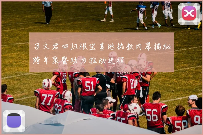 吕文君回归根宝基地执教内幕揭秘跨年聚餐助力推动进程