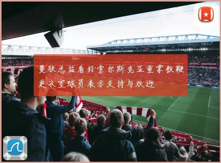 曼联总监看好索尔斯克亚重掌教鞭更衣室球员表示支持与欢迎