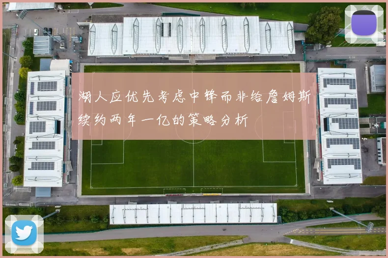 湖人应优先考虑中锋而非给詹姆斯续约两年一亿的策略分析