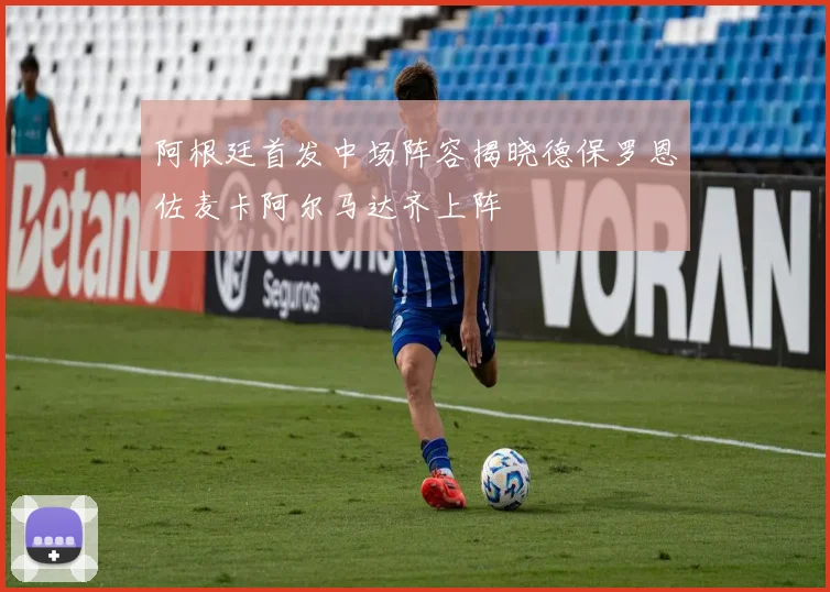 阿根廷首发中场阵容揭晓德保罗恩佐麦卡阿尔马达齐上阵