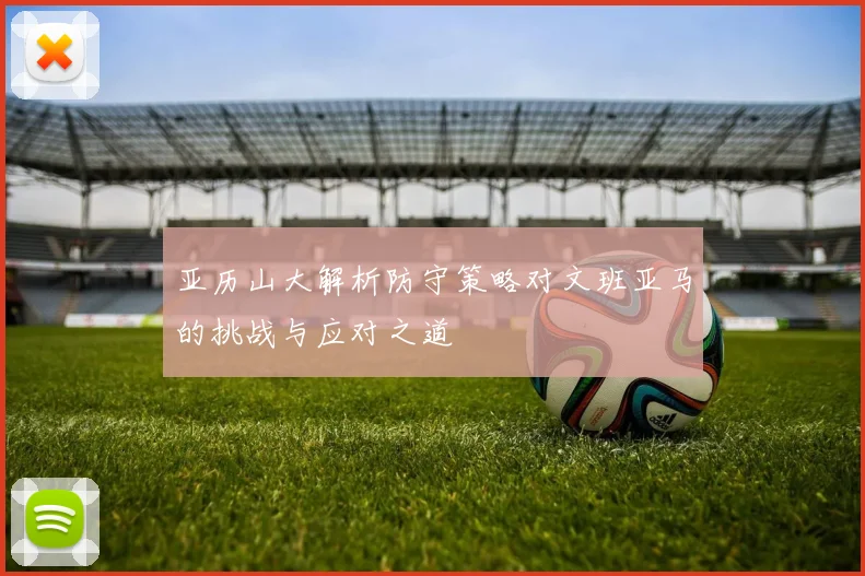 亚历山大解析防守策略对文班亚马的挑战与应对之道