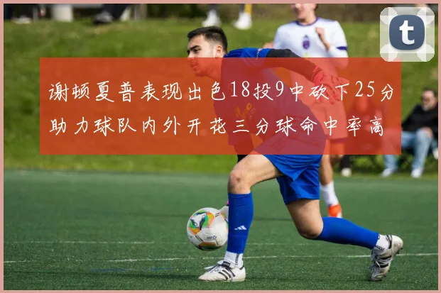 谢顿夏普表现出色18投9中砍下25分助力球队内外开花三分球命中率高达50