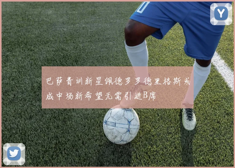 巴萨青训新星佩德罗罗德里格斯或成中场新希望无需引进B席