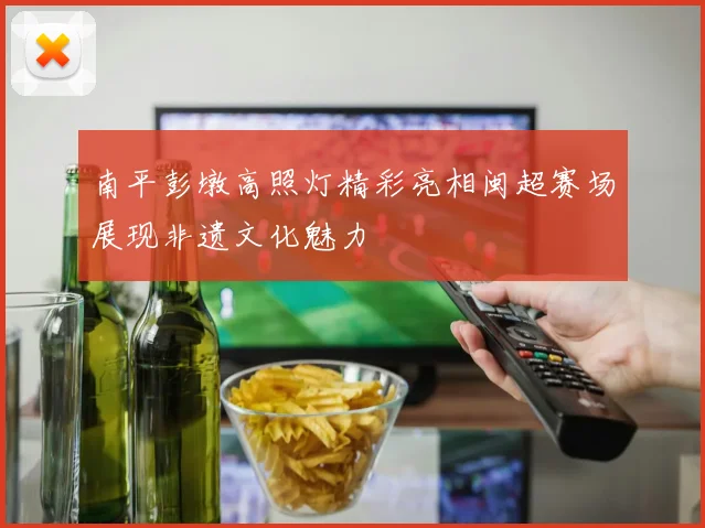 南平彭墩高照灯精彩亮相闽超赛场展现非遗文化魅力