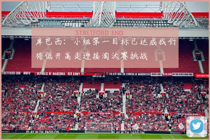 库巴西：小组第一目标已达成我们将低开高走迎接淘汰赛挑战