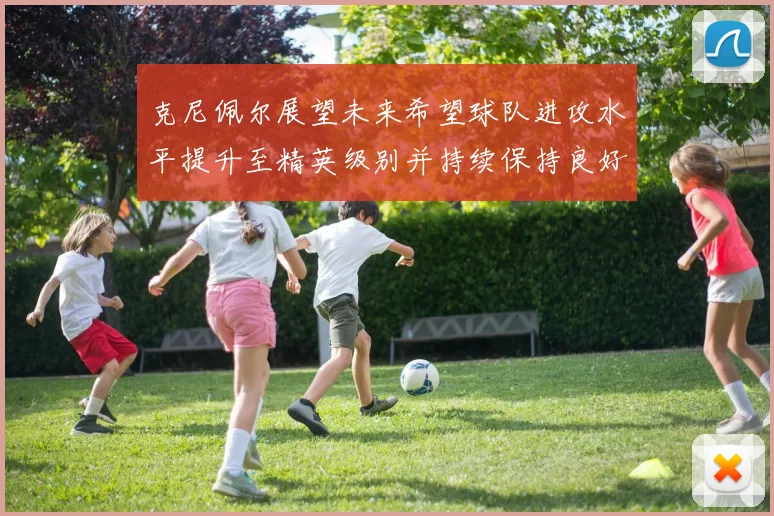克尼佩尔展望未来希望球队进攻水平提升至精英级别并持续保持良好状态