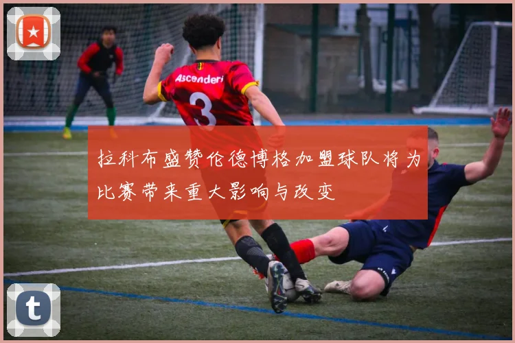 拉科布盛赞伦德博格加盟球队将为比赛带来重大影响与改变