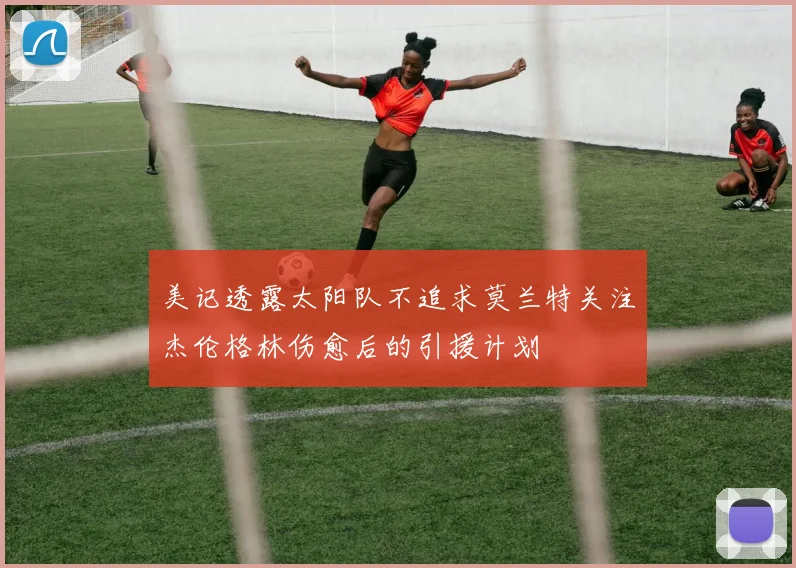 美记透露太阳队不追求莫兰特关注杰伦格林伤愈后的引援计划