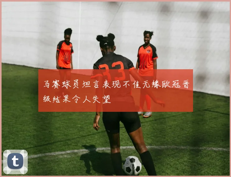 马赛球员坦言表现不佳无缘欧冠晋级结果令人失望