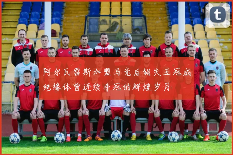 阿尔瓦雷斯加盟马竞后错失五冠成绝缘体曾连续夺冠的辉煌岁月