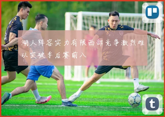 湖人阵容实力有限西部竞争激烈难以突破季后赛前八